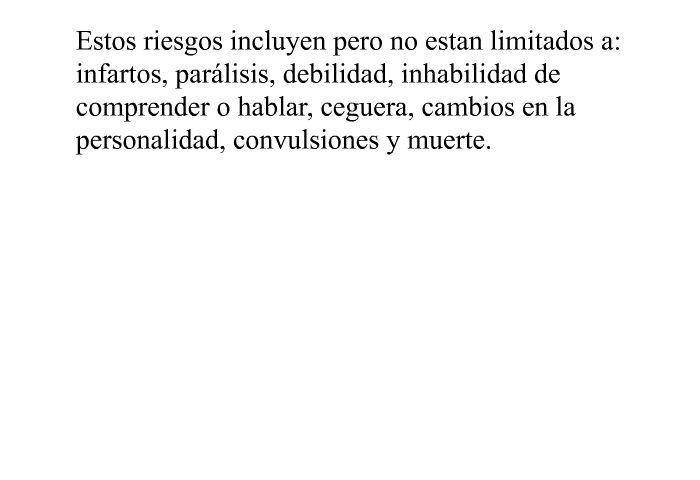 Estos riesgos incluyen pero no estan limitados a: infartos, parlisis, debilidad, inhabilidad de comprender o hablar, ceguera, cambios en la personalidad, convulsiones y muerte.