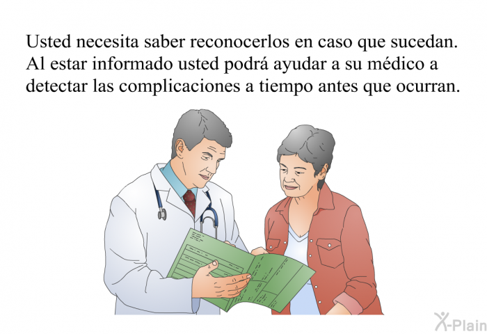 Usted necesita saber reconocerlos en caso que sucedan. Al estar informado usted podr ayudar a su mdico a detectar las complicaciones a tiempo antes que ocurran.