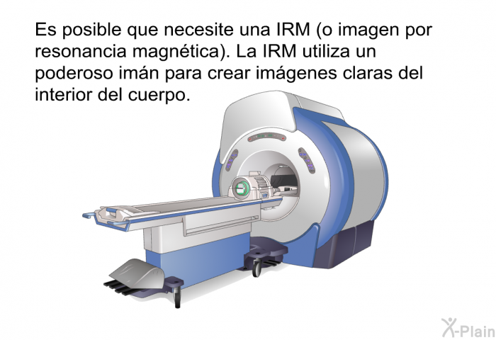 Es posible que necesite una IRM (o imagen por resonancia magntica). La IRM utiliza un poderoso imn para crear imgenes claras del interior del cuerpo.