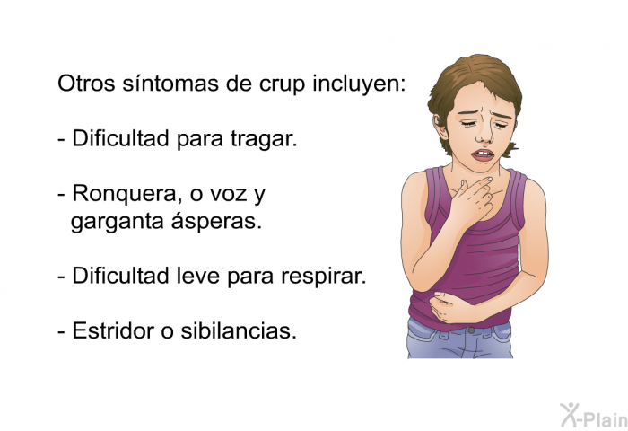 Otros s�ntomas de crup incluyen:  Dificultad para tragar. Ronquera, o voz y garganta �speras. Dificultad leve para respirar. Estridor o sibilancias.