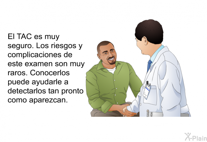 El TAC es muy seguro. Los riesgos y complicaciones de este examen son muy raros. Conocerlos puede ayudarle a detectarlos tan pronto como aparezcan.