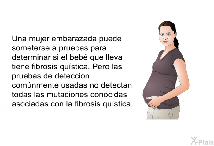 Una mujer embarazada puede someterse a pruebas para determinar si el beb que lleva tiene fibrosis qustica. Pero las pruebas de deteccin comnmente usadas no detectan todas las mutaciones conocidas asociadas con la fibrosis qustica.