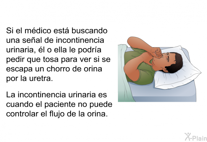Si el mdico est buscando una seal de incontinencia urinaria, l o ella le podra pedir que tosa para ver si se escapa un chorro de orina por la uretra. La incontinencia urinaria es cuando el paciente no puede controlar el flujo de la orina.