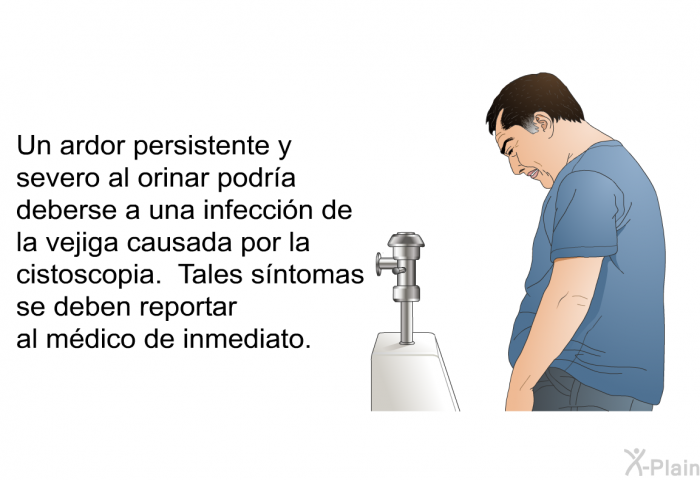 Un ardor persistente y severo al orinar podr�a deberse a una infecci�n de la vejiga causada por la cistoscopia. Tales s�ntomas se deben reportar al m�dico de inmediato.