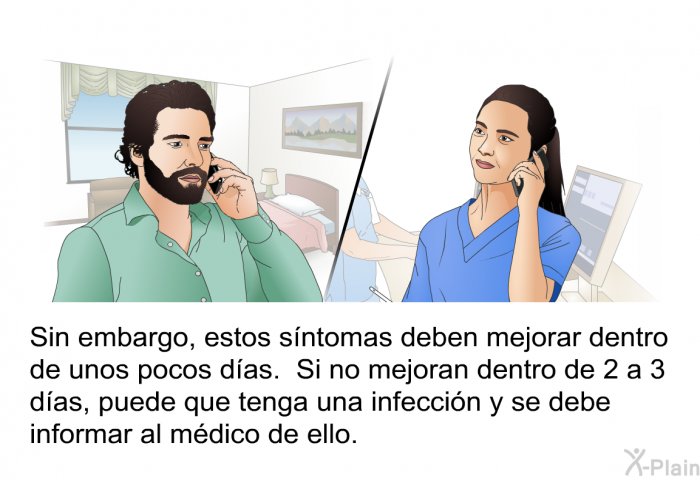Sin embargo, estos sntomas deben mejorar dentro de unos pocos das. Si no mejoran dentro de 2 a 3 das, puede que tenga una infeccin y se debe informar al mdico de ello.