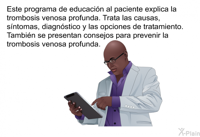 Esta informacin acerca de su explica la trombosis venosa profunda. Trata las causas, sntomas, diagnstico y las opciones de tratamiento. Tambin se presentan consejos para prevenir la trombosis venosa profunda.