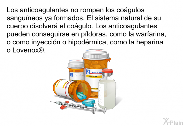 Los anticoagulantes no rompen los cogulos sanguneos ya formados. El sistema natural de su cuerpo disolver el cogulo. Los anticoagulantes pueden conseguirse en pldoras, como la warfarina, o como inyeccin o hipodrmica, como la heparina o Lovenox .