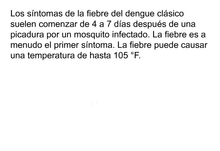 Los sntomas de la fiebre del dengue clsico suelen comenzar de 4 a 7 das despus de una picadura por un mosquito infectado. La fiebre es a menudo el primer sntoma. La fiebre puede causar una temperatura de hasta 105 °F.