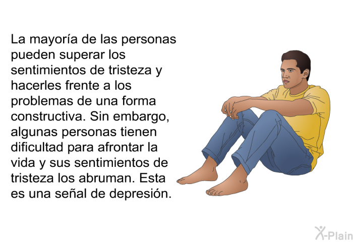 La mayora de las personas pueden superar los sentimientos de tristeza y hacerles frente a los problemas de una forma constructiva. Sin embargo, algunas personas tienen dificultad para afrontar la vida y sus sentimientos de tristeza los abruman. Esta es una seal de depresin.