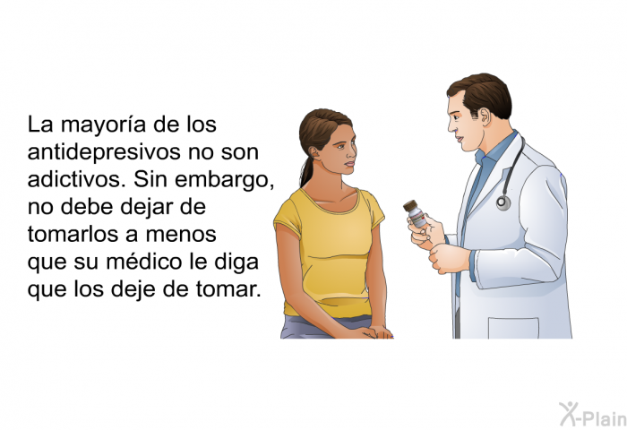 La mayora de los antidepresivos no son adictivos. Sin embargo, no debe dejar de tomarlos a menos que su mdico le diga que los deje de tomar.