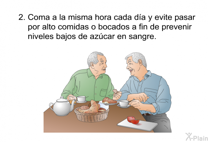 Coma a la misma hora cada d�a y evite pasar por alto comidas o bocados a fin de prevenir niveles bajos de az�car en sangre.