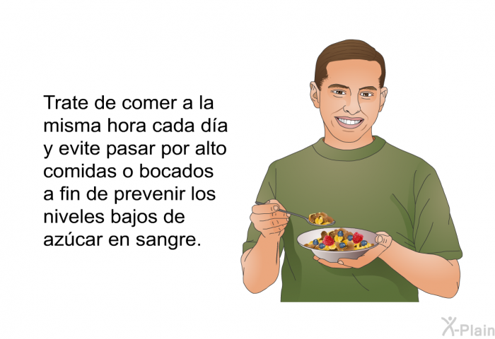 Trate de comer a la misma hora cada da y evite pasar por alto comidas o bocados a fin de prevenir los niveles bajos de azcar en sangre.