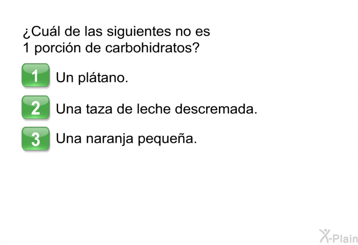 ¿Cul de las siguientes no es 1 porcin de carbohidratos?  Un pltano. Una taza de leche descremada. Una naranja pequea.