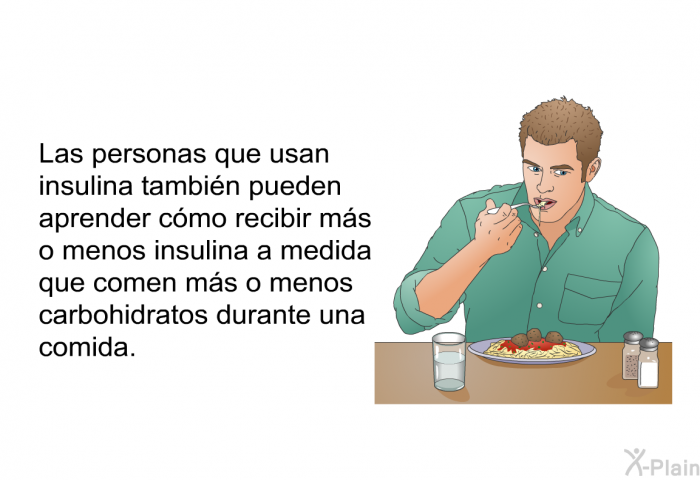 Las personas que usan insulina tambin pueden aprender cmo recibir ms o menos insulina a medida que comen ms o menos carbohidratos durante una comida.