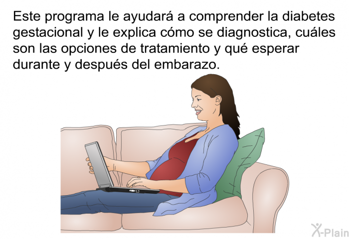 Esta informacin acerca de su salud le ayudar a comprender la diabetes gestacional y le explica cmo se diagnostica, cules son las opciones de tratamiento y qu esperar durante y despus del embarazo.