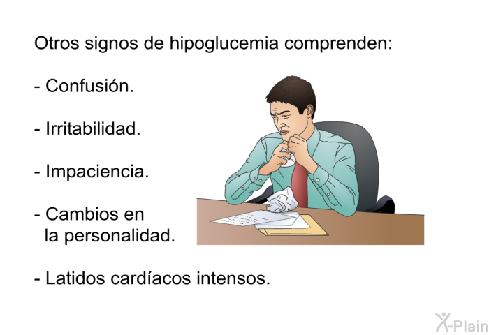 Otros signos de hipoglucemia comprenden:  Confusin. Irritabilidad. Impaciencia. Cambios en la personalidad. Latidos cardacos intensos.