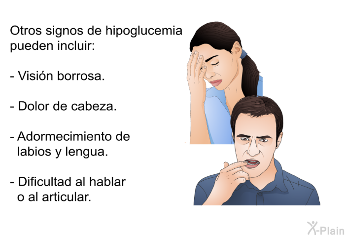 Otros signos de hipoglucemia pueden incluir:  Visin borrosa. Dolor de cabeza. Adormecimiento de labios y lengua. Dificultad al hablar o al articular.