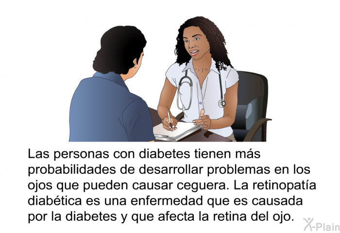 Las personas con diabetes tienen ms probabilidades de desarrollar problemas en los ojos que pueden causar ceguera. La retinopata diabtica es una enfermedad que es causada por la diabetes y que afecta la retina del ojo.