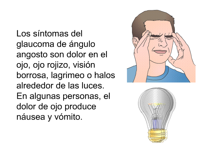 Los s�ntomas del glaucoma de �ngulo angosto son dolor en el ojo, ojo rojizo, visi�n borrosa, lagrimeo o halos alrededor de las luces. En algunas personas, el dolor de ojo produce n�usea y v�mito.