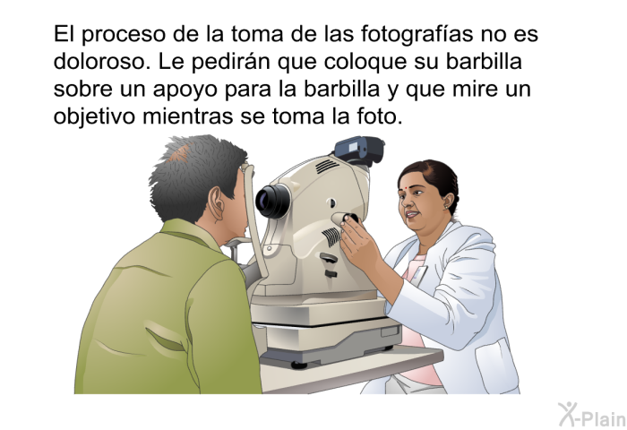 El proceso de la toma de las fotografas no es doloroso. Le pedirn que coloque su barbilla sobre un apoyo para la barbilla y que mire un objetivo mientras se toma la foto.