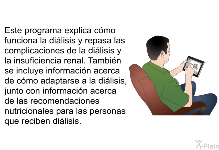 Esta informacin acerca de su salud explica cmo funciona la dilisis y repasa las complicaciones de la dilisis y la insuficiencia renal. Tambin se incluye informacin acerca de cmo adaptarse a la dilisis, junto con informacin acerca de las recomendaciones nutricionales para las personas que reciben dilisis.