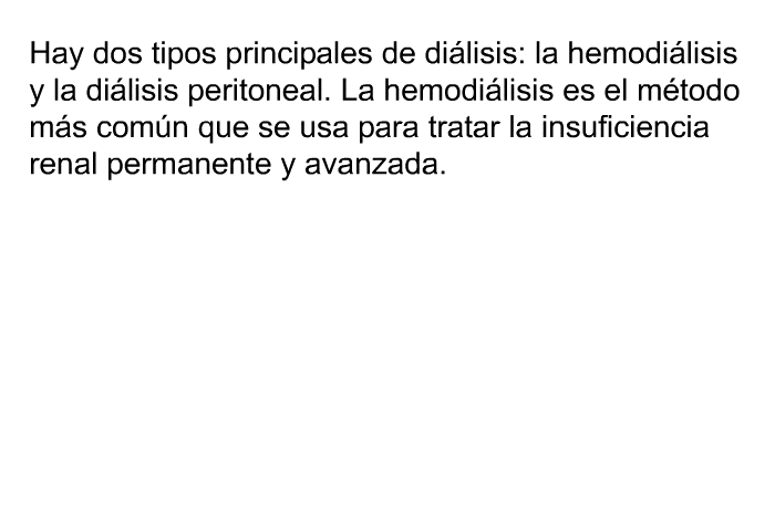 Hay dos tipos principales de dilisis: la hemodilisis y la dilisis peritoneal. La hemodilisis es el mtodo ms comn que se usa para tratar la insuficiencia renal permanente y avanzada.