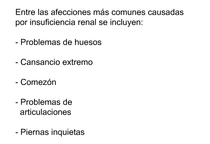 Entre las afecciones ms comunes causadas por insuficiencia renal se incluyen:  Problemas de huesos Cansancio extremo Comezn Problemas de articulaciones Piernas inquietas