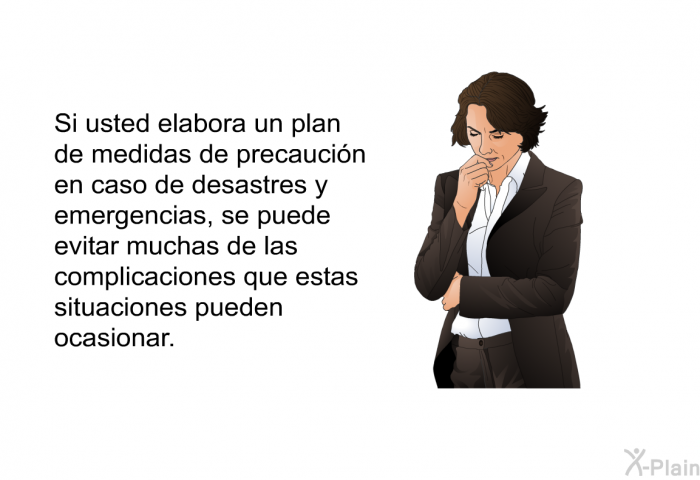 Si usted elabora un plan de medidas de precaucin en caso de desastres y emergencias, se puede evitar muchas de las complicaciones que estas situaciones pueden ocasionar.