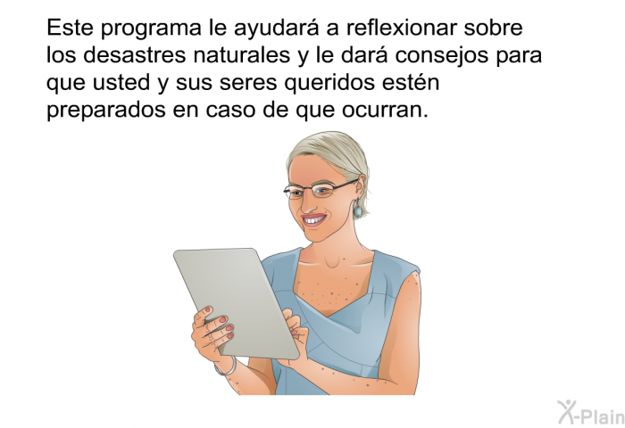 Esta informacin acerca de su salud le ayudar a reflexionar sobre los desastres naturales y le dar consejos para que usted y sus seres queridos estn preparados en caso de que ocurran.