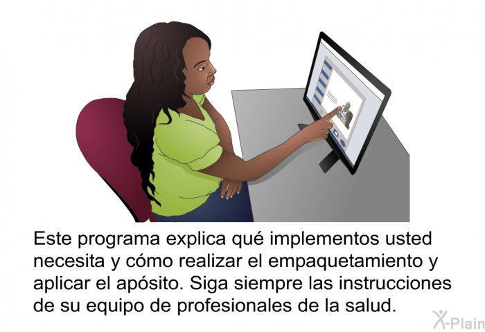 Esta informacin acerca de su salud explica qu implementos usted necesita y cmo realizar el empaquetamiento y aplicar el apsito. Siga siempre las instrucciones de su equipo de profesionales de la salud.