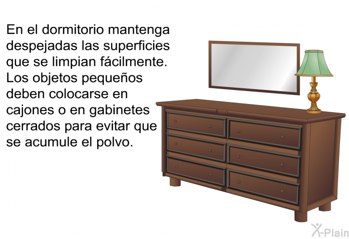 En el dormitorio mantenga despejadas las superficies que se limpian fcilmente. Los objetos pequeos deben colocarse en cajones o en gabinetes cerrados para evitar que se acumule el polvo.