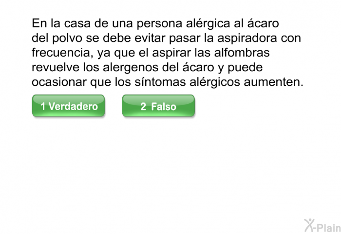 En la casa de una persona alrgica al caro del polvo se debe evitar pasar la aspiradora con frecuencia, ya que el aspirar las alfombras revuelve los alergenos del caro y puede ocasionar que los sntomas alrgicos aumenten.