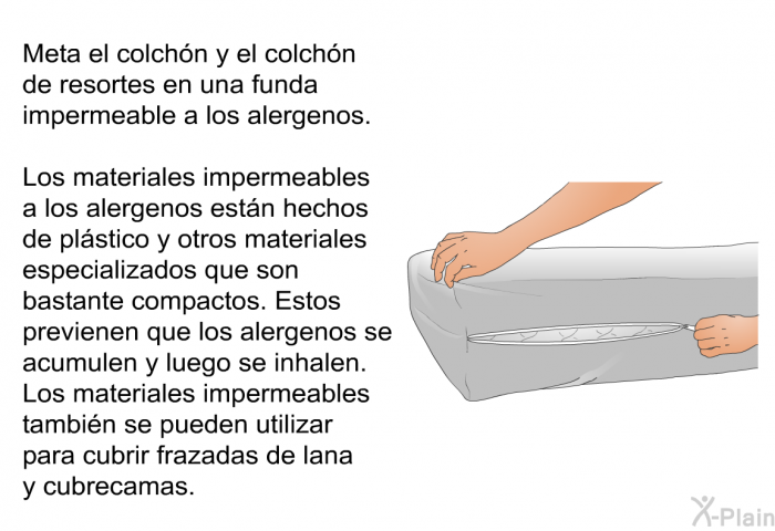 Meta el colchn y el colchn de resortes en una funda impermeable a los alergenos. Los materiales impermeables a los alergenos estn hechos de plstico y otros materiales especializados que son bastante compactos. Estos previenen que los alergenos se acumulen y luego se inhalen. Los materiales impermeables tambin se pueden utilizar para cubrir frazadas de lana y cubrecamas.