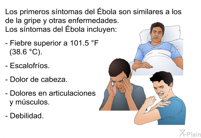 Los primeros sntomas del Ébola son similares a los de la gripe y otras enfermedades. Los sntomas del Ébola incluyen:  Fiebre superior a 101.5 °F (38.6 °C). Escalofros. Dolor de cabeza. Dolores en articulaciones y msculos. Debilidad.