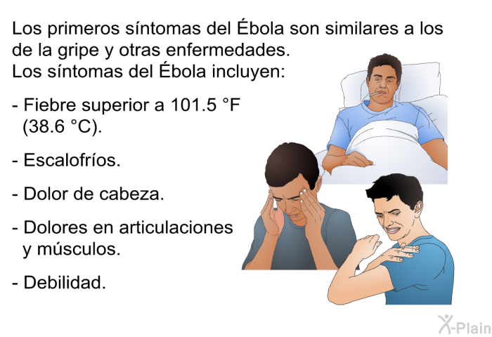 Los primeros sntomas del Ébola son similares a los de la gripe y otras enfermedades. Los sntomas del Ébola incluyen:  Fiebre superior a 101.5 °F (38.6 °C). Escalofros. Dolor de cabeza. Dolores en articulaciones y msculos. Debilidad.