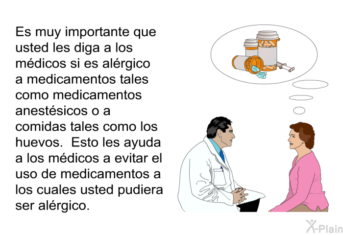 Es muy importante que usted les diga a los mdicos si es alrgico a medicamentos tales como medicamentos anestsicos o a comidas tales como los huevos. Esto les ayuda a los mdicos a evitar el uso de medicamentos a los cuales usted pudiera ser alrgico.