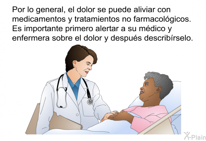 Por lo general, el dolor se puede aliviar con medicamentos y tratamientos no farmacolgicos. Es importante primero alertar a su mdico y enfermera sobre el dolor y despus describrselo.