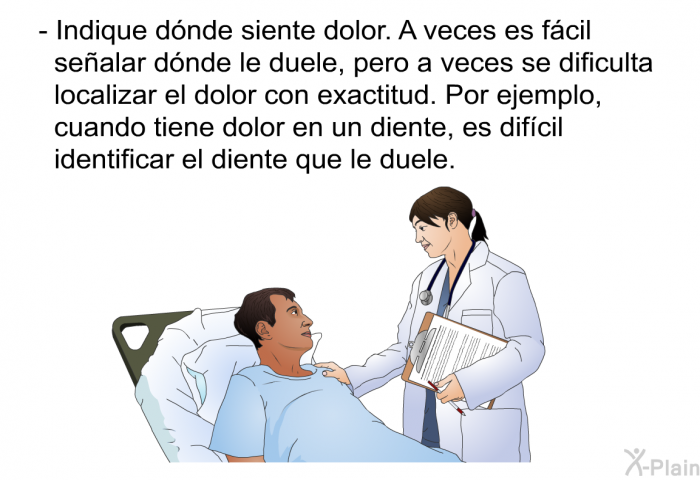 Indique dnde siente dolor. A veces es fcil sealar dnde le duele, pero a veces se dificulta localizar el dolor con exactitud. Por ejemplo, cuando tiene dolor en un diente, es difcil identificar el diente que le duele.