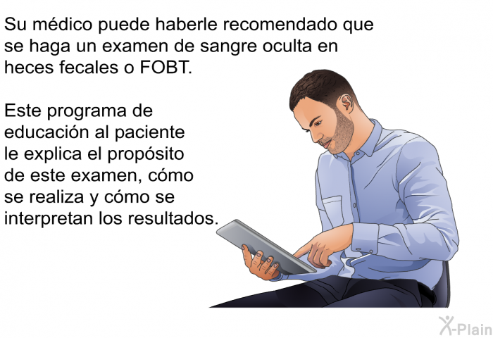 Su mdico puede haberle recomendado que se haga un examen de sangre oculta en heces fecales o FOBT. Esta informacin acerca de su salud le explica el propsito de este examen, cmo se realiza y cmo se interpretan los resultados.