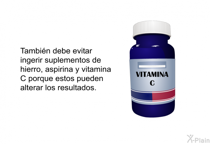 Tambin debe evitar ingerir suplementos de hierro, aspirina y vitamina C porque estos pueden alterar los resultados.