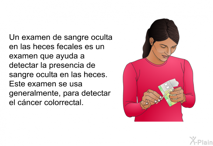 Un examen de sangre oculta en las heces fecales es un examen que ayuda a detectar la presencia de sangre oculta en las heces. Este examen se usa generalmente, para detectar el cncer colorrectal.