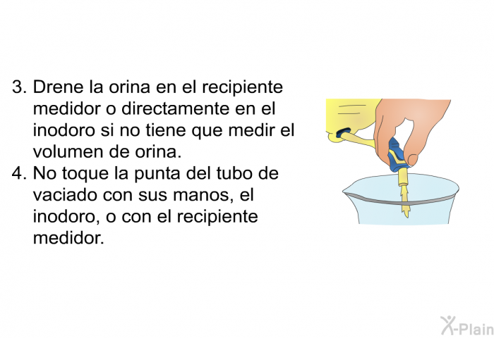 Drene la orina en el recipiente medidor o directamente en el inodoro si no tiene que medir el volumen de orina. <B>No toque </B>la punta del tubo de vaciado con sus manos, el inodoro, o con el recipiente medidor.