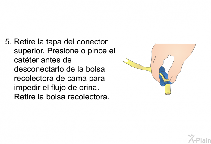 Retire la tapa del conector superior. Presione o pince el catter antes de desconectarlo de la bolsa recolectora de cama para impedir el flujo de orina. Retire la bolsa recolectora.