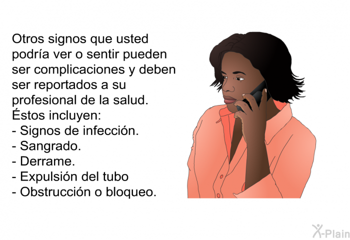 Otros signos que usted podr�a ver o sentir pueden ser complicaciones y deben ser reportados a su profesional de la salud. &Eacute;stos incluyen:  Signos de infecci�n. Sangrado. Derrame. Expulsi�n del tubo Obstrucci�n o bloqueo.