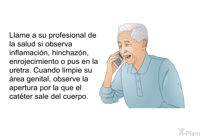 Llame a su profesional de la salud si observa inflamaci�n, hinchaz�n, enrojecimiento o pus en la uretra. Cuando limpie su �rea genital, observe la apertura por la que el cat�ter sale del cuerpo.