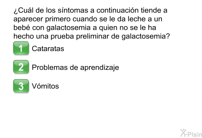 ¿Cul de los sntomas a continuacin tiende a aparecer primero cuando se le da leche a un beb con galactosemia a quien no se le ha hecho una prueba preliminar de galactosemia?  Cataratas Problemas de aprendizaje Vmitos