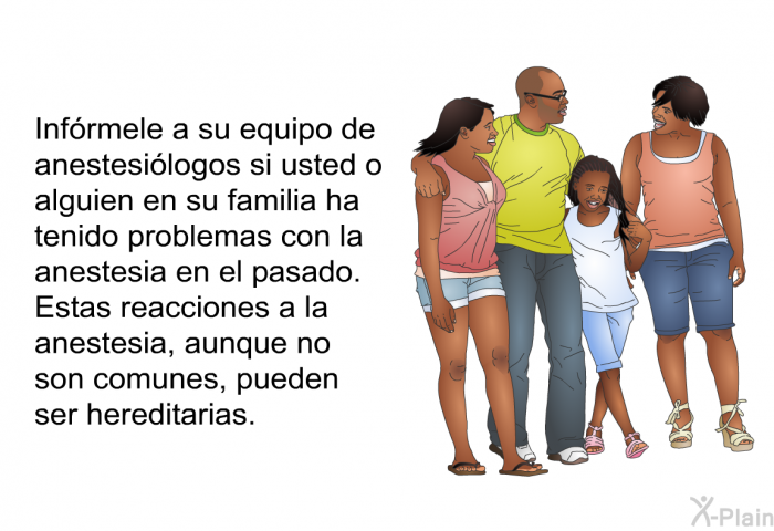 Infrmele a su equipo de anestesilogos si usted o alguien en su familia ha tenido problemas con la anestesia en el pasado. Estas reacciones a la anestesia, aunque no son comunes, pueden ser hereditarias.