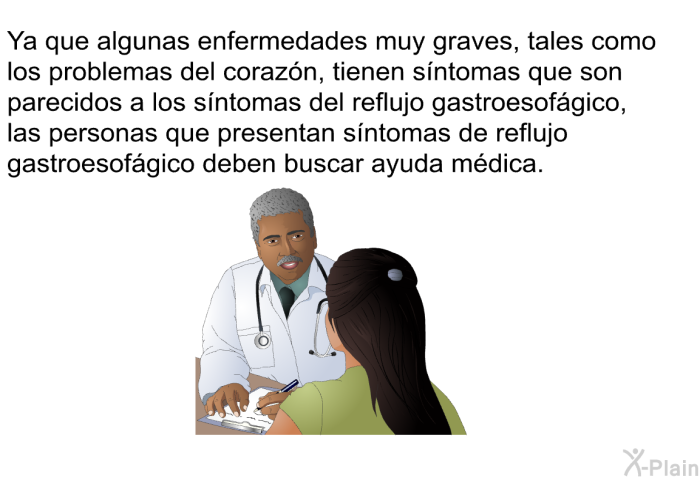 Ya que algunas enfermedades muy graves, tales como los problemas del corazn, tienen sntomas que son parecidos a los sntomas del reflujo gastroesofgico, las personas que presentan sntomas de reflujo gastroesofgico deben buscar ayuda mdica.