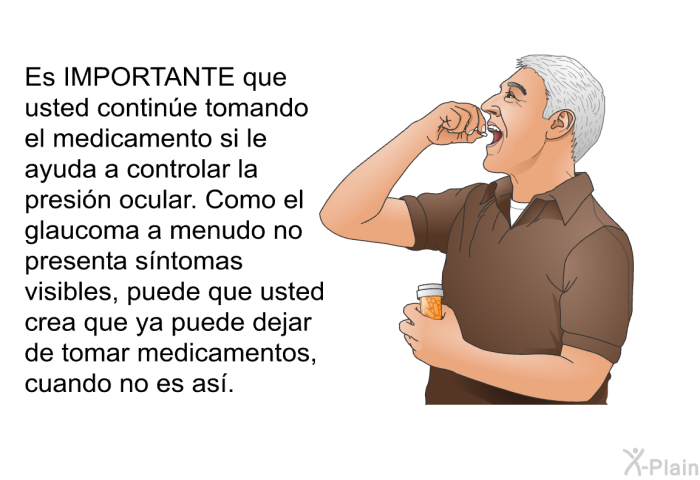 Es IMPORTANTE que usted contine tomando el medicamento si le ayuda a controlar la presin ocular. Como el glaucoma a menudo no presenta sntomas visibles, puede que usted crea que ya puede dejar de tomar medicamentos, cuando no es as.