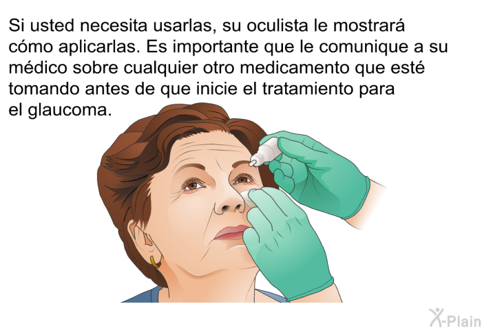 Si usted necesita usarlas, su oculista le mostrar cmo aplicarlas. Es importante que le comunique a su mdico sobre cualquier otro medicamento que est tomando antes de que inicie el tratamiento para el glaucoma.